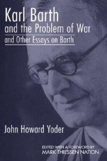 Karl Barth and the Problem of War, and Other Essays on Barth - John Howard Yoder, Mark Thiessen Nation