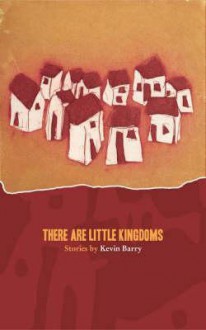 There Are Little Kingdoms: Stories - Kevin Barry