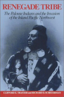 Renegade Tribe: The Palouse Indians and the Invasion of the Inland Pacific Northwest - Clifford E. Trafzer