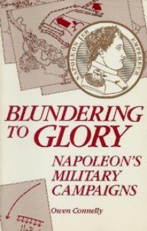 Blundering to Glory: Napoleon's Military Campaigns - Owen Connelly