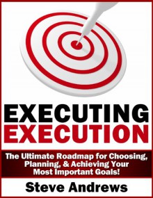 Executing Execution: The Ultimate Roadmap for Choosing, Planning, & Achieving Your Most Important Goals! - Steve Andrews