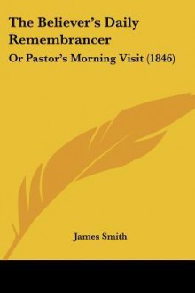 The Believer's Daily Remembrancer: The Pastor's Morning Visit - James Smith