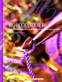 Big-Hook Crochet: Over 80 Beautiful Projects Made with Bulky Yarns and Large-Size Hooks - Carol Alexander