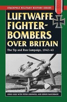 Luftwaffe Fighter-Bombers Over Britain: The Tip and Run Campaign, 1942-43 - Chris Goss, Peter Cornwell, Bernd Rauchbach