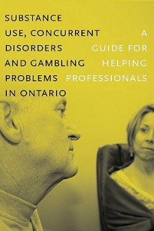 Substance Use, Concurrent Disorders, and Gambling Problems in Ontario: A Guide for Helping Professionals - Centre For Addiction And Mental Health