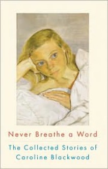 Never Breathe a Word: The Collected Stories of Caroline Blackwood - Caroline Blackwood