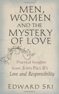 Men, Women and the Mystery of Love: Practical Insights from John Paul II's Love and Responsibility - Edward Sri