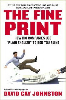 The Fine Print: How Big Companies Use "Plain English" to Rob You Blind - David Cay Johnston