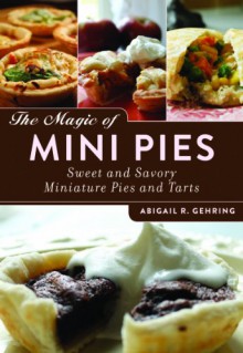 The Magic of Mini Pies: Sweet and Savory Miniature Pies and Tarts - Abigail R. Gehring