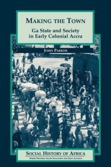 Making the Town: Ga State and Society in Early Colonial Ghana - John Parker