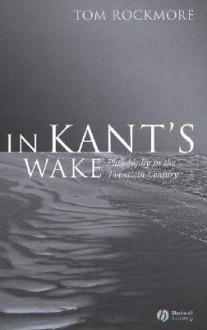 In Kant's Wake: Philosophy in the Twentieth Century - Tom Rockmore