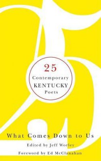 What Comes Down to Us: 25 Contemporary Kentucky Poets - Jeff Worley, Ed McClanahan, Jane Gentry Vance