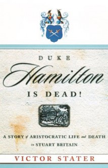 Duke Hamilton is Dead!: A Story of Aristocratic Life and Death in Stuart Britain - Victor Stater