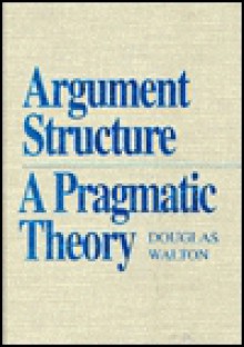 Argument Structure: A Pragmatic Theory - Douglas N. Walton