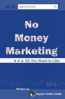 No Money Marketing: All You Need Is Like - Angela Yuriko Smith