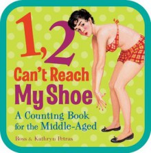 1, 2, Can't Reach My Shoe: A Counting Book for the Middle-Aged - Kathryn Petras, Ross Petras