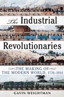 Industrial Revolutionaries: The Making of the Modern World 1776-1914 - Gavin Weightman