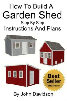 How To Build A Garden Shed Step By Step Instructions and Plans - John Davidson