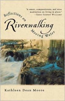 Riverwalking: Reflections on Moving Water - Kathleen Dean Moore