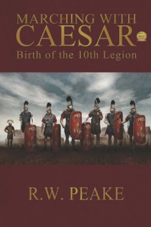 Marching with Caesar: Birth of the 10th Legion - R.W. Peake