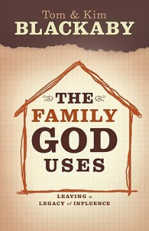 The Family God Uses: Leaving a Legacy of Influence - Tom Blackaby, Henry T. Blackaby, Kim Blackaby