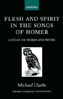 Flesh and Spirt in the Songs of Homer - Michael Clarke