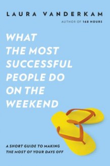 What the Most Successful People Do on the Weekend - Laura Vanderkam