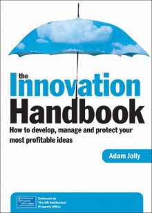 The Innovation Handbook: How to Develop, Manage and Protect Your Most Profitable Ideas - Adam Jolly