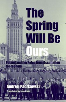 The Spring Will Be Ours: Poland and the Poles from Occupation to Freedom - Andrzej Paczkowski