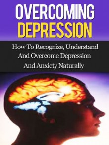 Overcoming Depression: How To Recognize, Understand, And Overcome Depression And Anxiety Naturally - Daniel Hall