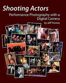 Shooting Actors: Performance Photography with a Digital Camera - Jeff Thomas, Celeste Thomas