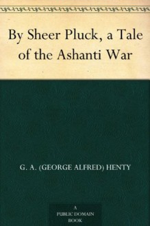 By Sheer Pluck, a Tale of the Ashanti War - G.A. Henty