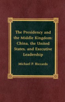 The Presidency and the Middle Kingdom: China, the United States, and Executive Leadership - Michael P. Riccards