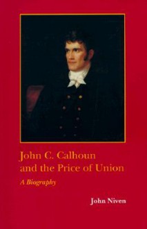 John C. Calhoun and the Price of Union: A Biography - John Niven