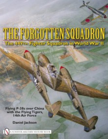 The Forgotten Squadron: The 449th Fighter Squadron In World War Ii Flying P 38s With The Flying Tigers, 14th Af - Daniel Jackson