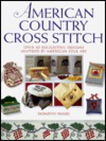 American Country Cross Stitch: Over 40 Delightful Designs Inspired by American Folk Art - Dorothy Wood