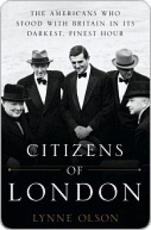 Citizens of London: The Americans Who Stood with Britain in Its Darkest, Finest Hour - Lynne Olson