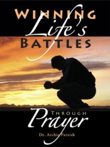 Winning Life's Battles through Prayer - Archie Parrish, Greg Bailey, J.C. Poole