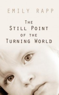 The Still Point of the Turning World - Emily Rapp