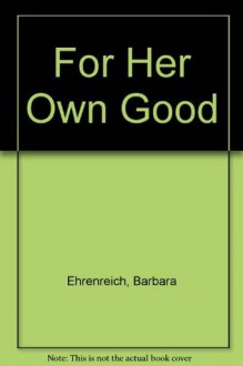 For her own good: 150 years of the experts' advice to women - Barbara Ehrenreich, Deirdre English