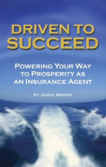 Driven to Succeed: Powering Your Way to Prosperity as an Insurance Agent - James Brown