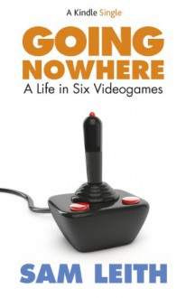 Going Nowhere: A Life in Six Videogames - Sam Leith