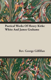 Poetical Works of Henry Kirke White and James Grahame - George Gilfillan