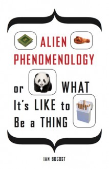 Alien Phenomenology, or What It's Like to Be a Thing - Ian Bogost