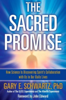 The Sacred Promise: How Science Is Discovering Spirit's Collaboration with Us in Our Daily Lives - Gary E. Schwartz