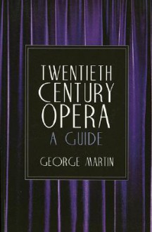 Twentieth Century Opera: A Guide - George Whitney Martin