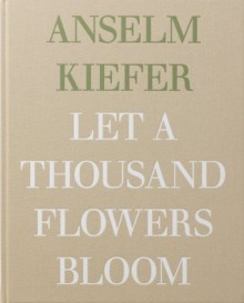 Anselm Kiefer - Let a Thousand Flowers Bloom - Honey Luard, Alex Danchev, Anselm Kiefer