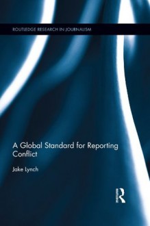 A Global Standard for Reporting Conflict (Routledge Research in Journalism) - Jake Lynch