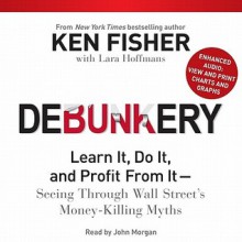 Debunkery: Learn It, Do It, and Profit From It--Seeing Through Wall Street's Money-Killing Myths - Kenneth L. Fisher, Lara Hoffmans, John Morgan