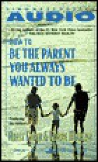 How To Be The Parent You Always Wanted To Be - Adele Faber, Elaine Mazlish